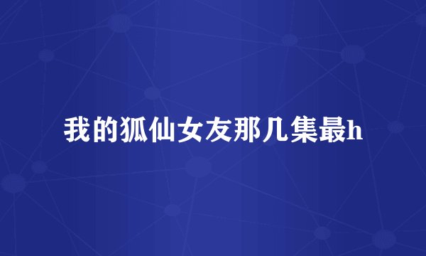 我的狐仙女友那几集最h