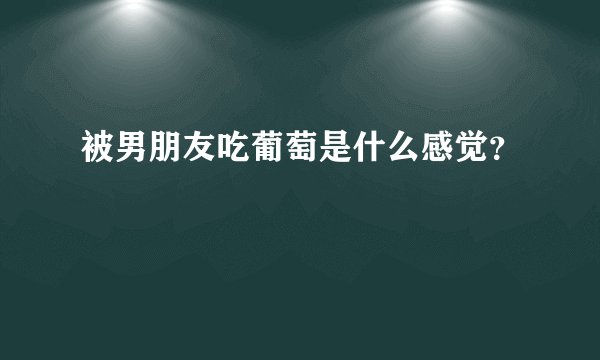 被男朋友吃葡萄是什么感觉？