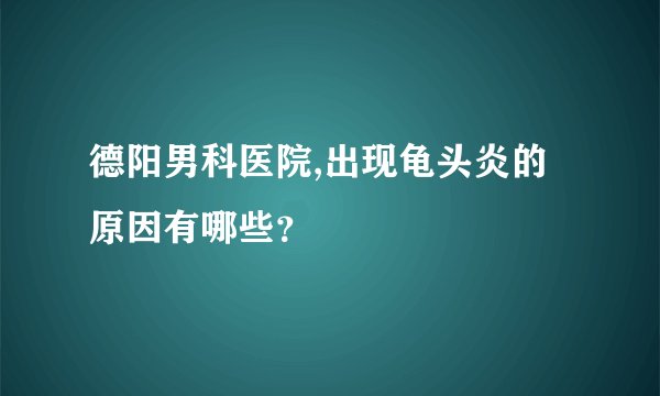德阳男科医院,出现龟头炎的原因有哪些？