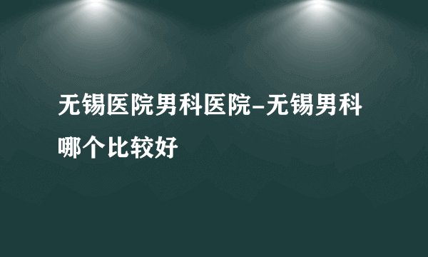 无锡医院男科医院-无锡男科哪个比较好