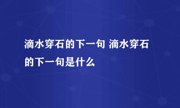 滴水穿石的下一句 滴水穿石的下一句是什么