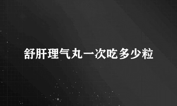 舒肝理气丸一次吃多少粒