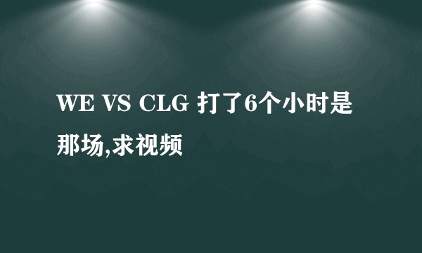 WE VS CLG 打了6个小时是那场,求视频