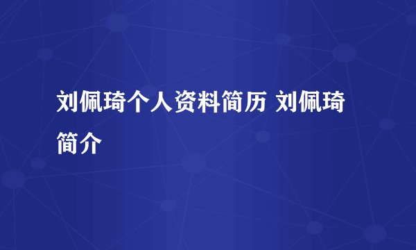刘佩琦个人资料简历 刘佩琦简介