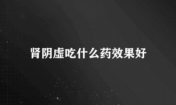 肾阴虚吃什么药效果好
