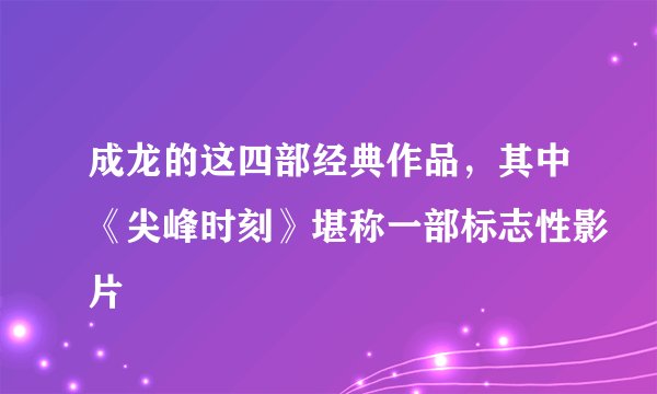 成龙的这四部经典作品，其中《尖峰时刻》堪称一部标志性影片