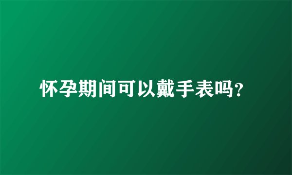 怀孕期间可以戴手表吗？