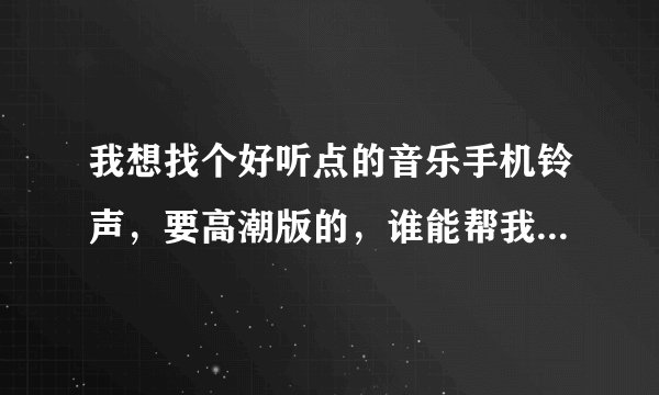 我想找个好听点的音乐手机铃声,要高潮版的,谁能帮我推荐几个呢,不好搞笑之类的,要好听的音乐。