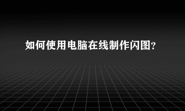 如何使用电脑在线制作闪图？