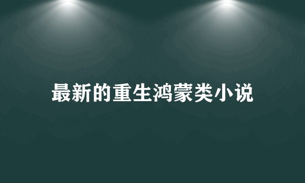 最新的重生鸿蒙类小说