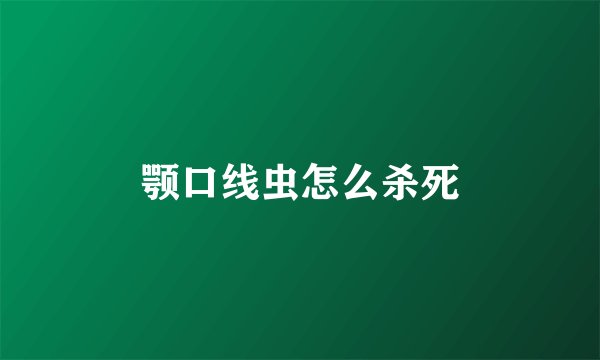 颚口线虫怎么杀死
