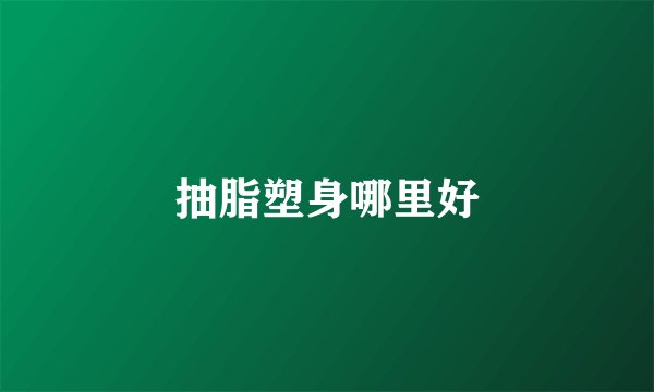 抽脂塑身哪里好
