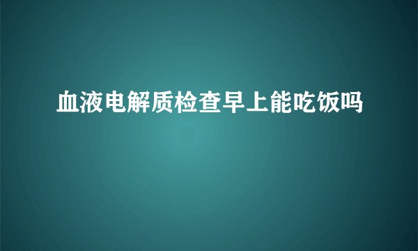 血液电解质检查早上能吃饭吗