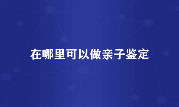 在哪里可以做亲子鉴定