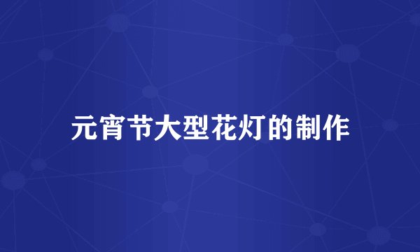 元宵节大型花灯的制作