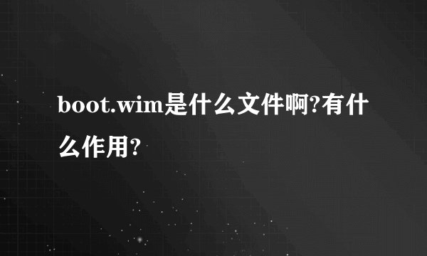 boot.wim是什么文件啊?有什么作用?