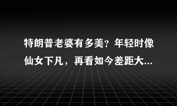 特朗普老婆有多美？年轻时像仙女下凡，再看如今差距大到认不出！