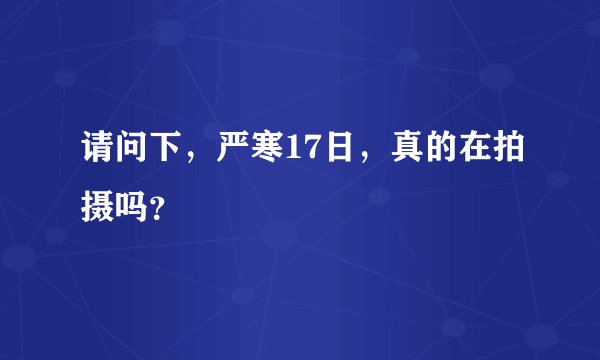请问下,严寒17日,真的在拍摄吗?