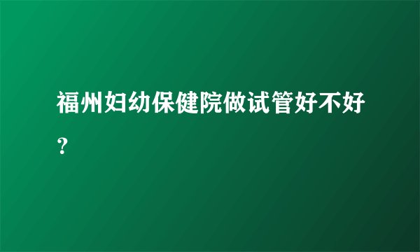 福州妇幼保健院做试管好不好？