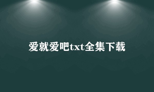 爱就爱吧txt全集下载