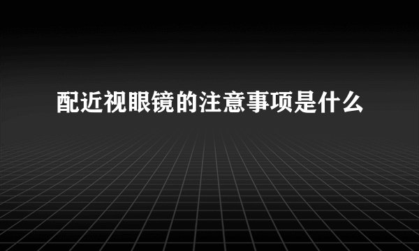 配近视眼镜的注意事项是什么