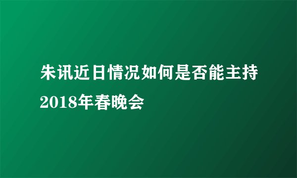 朱讯近日情况如何是否能主持2018年春晚会