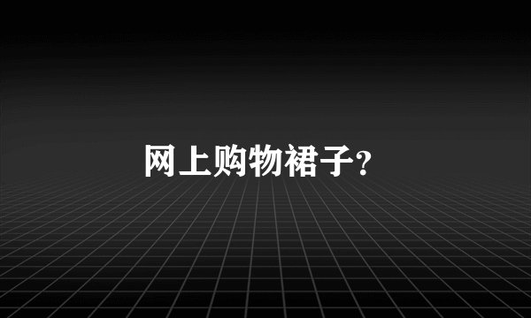 网上购物裙子？