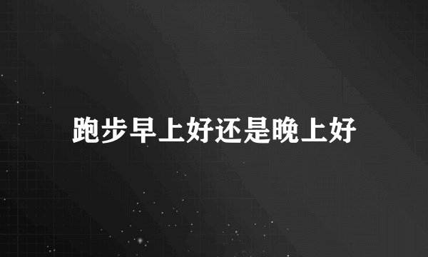 跑步早上好还是晚上好
