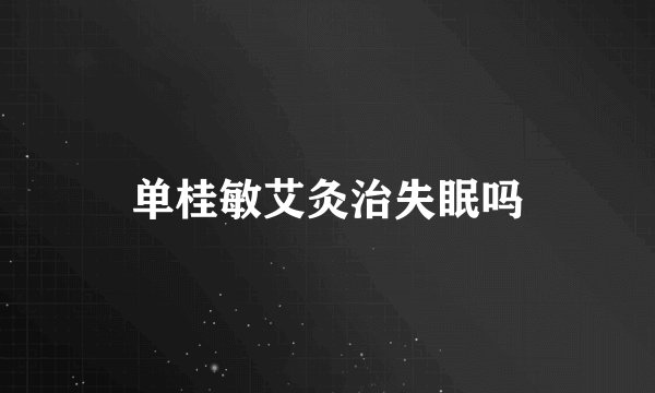 单桂敏艾灸治失眠吗
