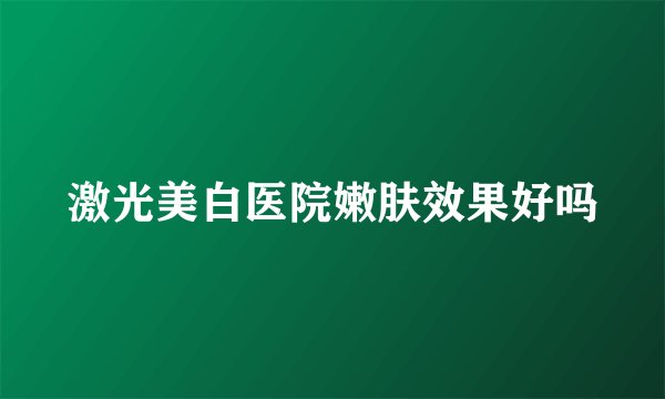 激光美白医院嫩肤效果好吗