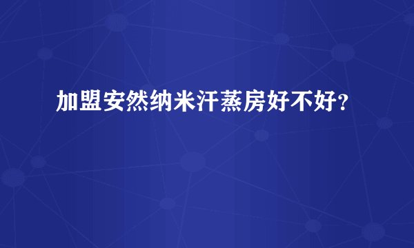 加盟安然纳米汗蒸房好不好？
