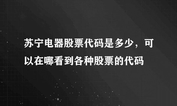 苏宁电器股票代码是多少,可以在哪看到各种股票的代码