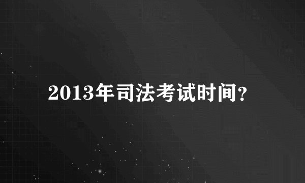 2013年司法考试时间？