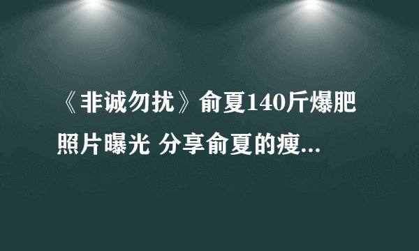 《非诚勿扰》俞夏140斤爆肥照片曝光 分享俞夏的瘦身减肥方法