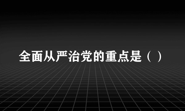 全面从严治党的重点是（）