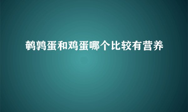 鹌鹑蛋和鸡蛋哪个比较有营养