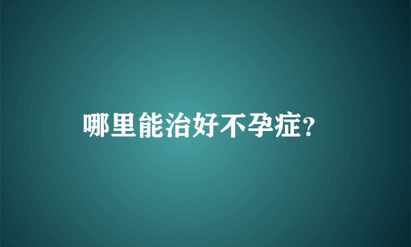 哪里能治好不孕症？