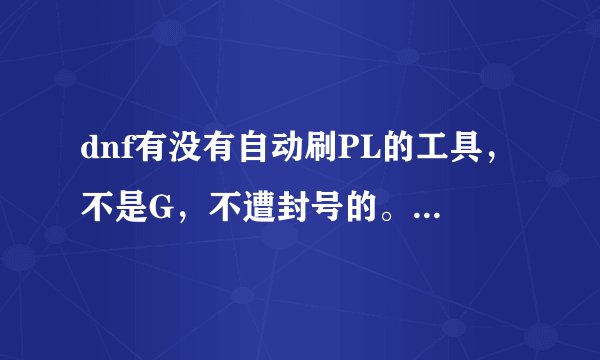 dnf有没有自动刷PL的工具，不是G，不遭封号的。。。跪求啊