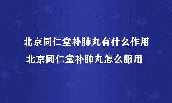 北京同仁堂补肺丸有什么作用 北京同仁堂补肺丸怎么服用