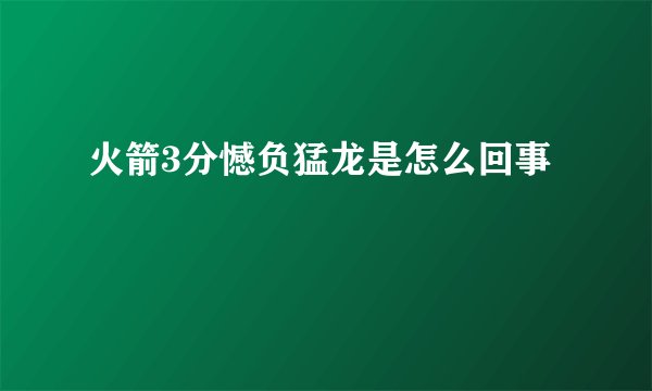 火箭3分憾负猛龙是怎么回事