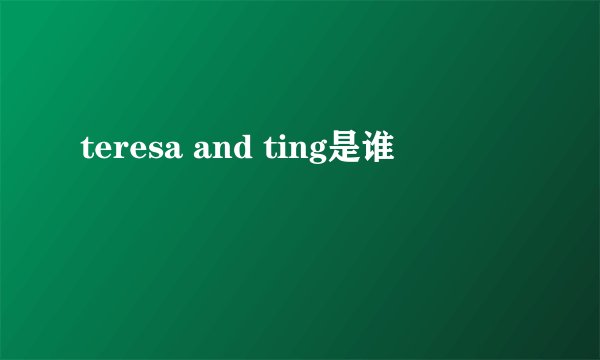 teresa and ting是谁