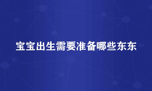 宝宝出生需要准备哪些东东