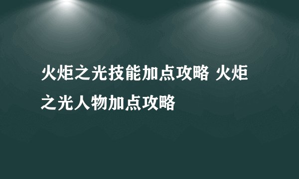 火炬之光技能加点攻略 火炬之光人物加点攻略