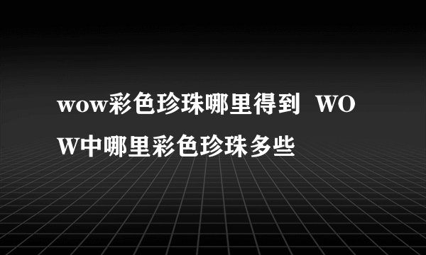 wow彩色珍珠哪里得到  WOW中哪里彩色珍珠多些