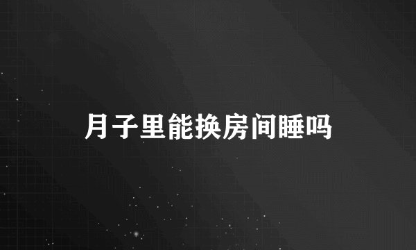 月子里能换房间睡吗