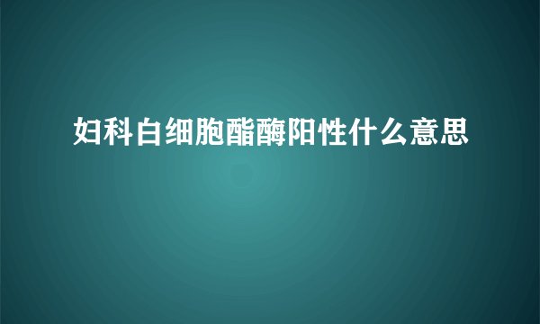 妇科白细胞酯酶阳性什么意思