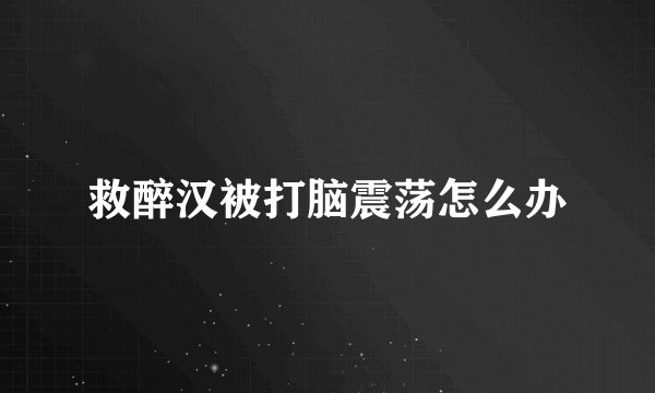救醉汉被打脑震荡怎么办