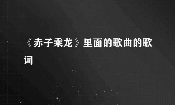 《赤子乘龙》里面的歌曲的歌词