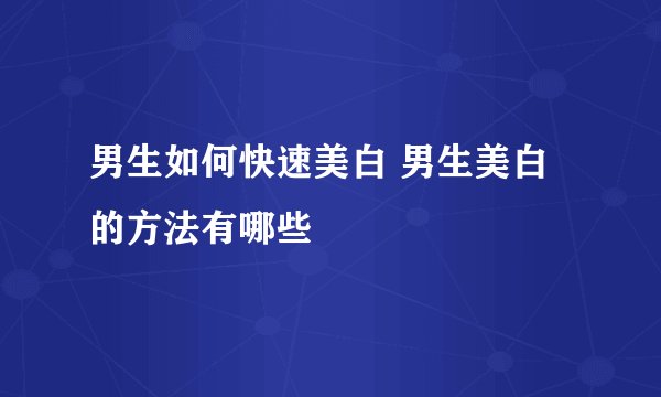 男生如何快速美白 男生美白的方法有哪些