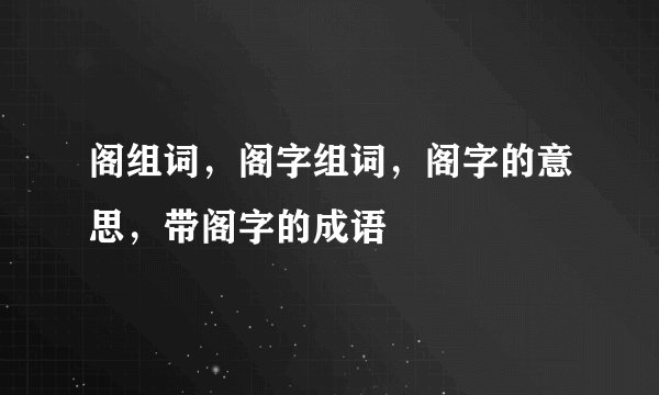 阁组词，阁字组词，阁字的意思，带阁字的成语